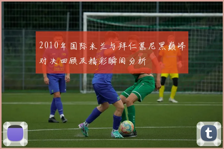 2010年国际米兰与拜仁慕尼黑巅峰对决回顾及精彩瞬间分析