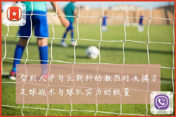 智利大学与瓦斯科的激烈对决揭示足球战术与球队实力的较量
