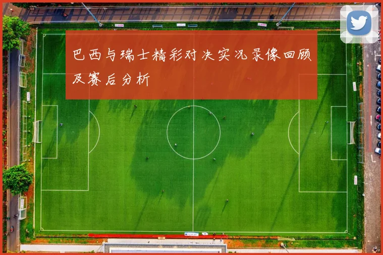 巴西与瑞士精彩对决实况录像回顾及赛后分析