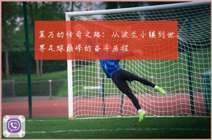 莱万的传奇之路：从波兰小镇到世界足球巅峰的奋斗历程