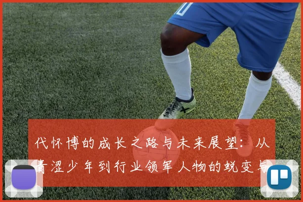 代怀博的成长之路与未来展望：从青涩少年到行业领军人物的蜕变与思考