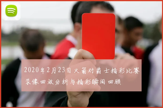2020年2月23日火箭对爵士精彩比赛录像回放分析与精彩瞬间回顾