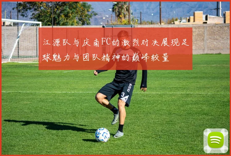 江源队与庆南FC的激烈对决展现足球魅力与团队精神的巅峰较量