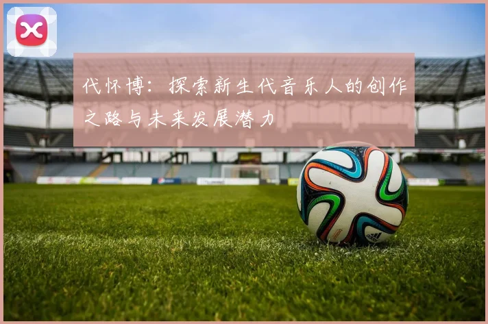 代怀博：探索新生代音乐人的创作之路与未来发展潜力