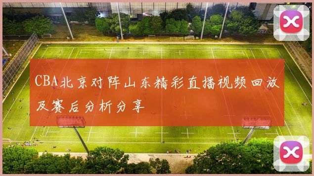 CBA北京对阵山东精彩直播视频回放及赛后分析分享