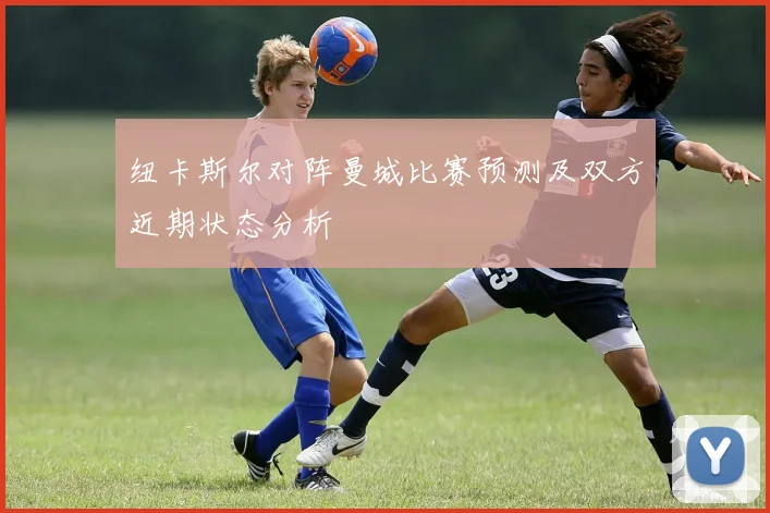 纽卡斯尔对阵曼城比赛预测及双方近期状态分析