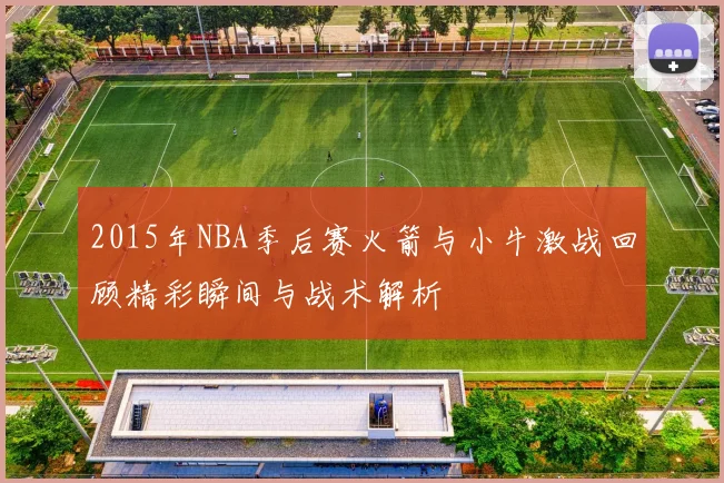 2015年NBA季后赛火箭与小牛激战回顾精彩瞬间与战术解析