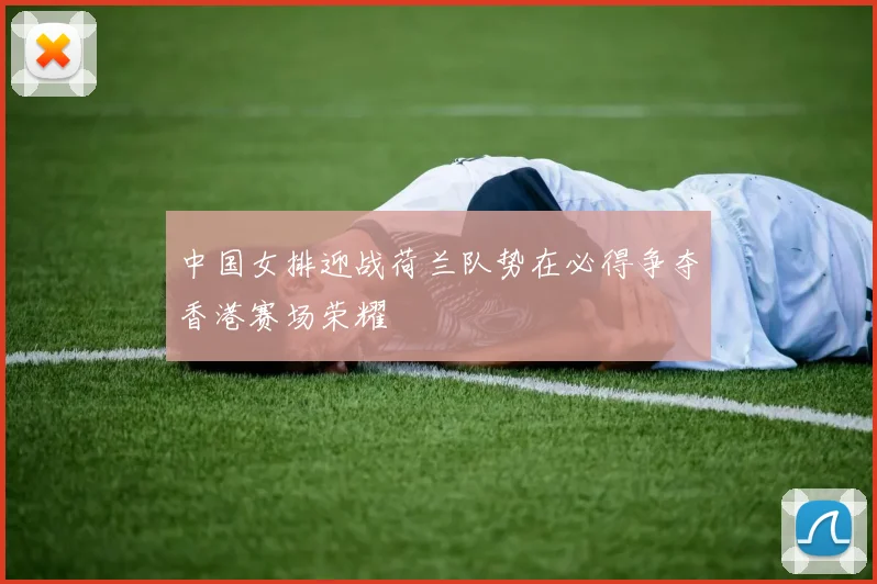 中国女排迎战荷兰队势在必得争夺香港赛场荣耀