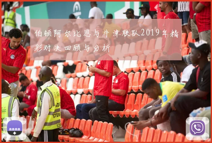 伯顿阿尔比恩与牛津联队2019年精彩对决回顾与分析