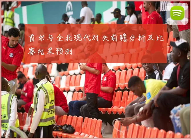 首尔与全北现代对决前瞻分析及比赛结果预测