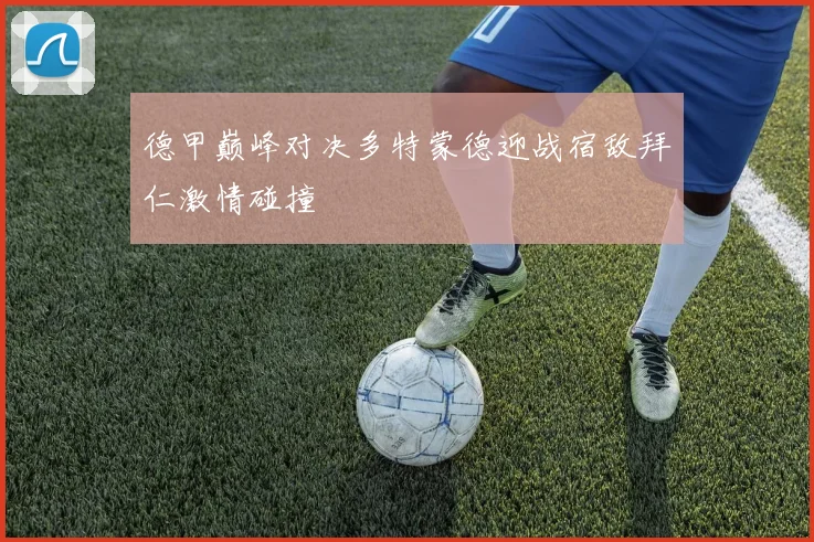 德甲巅峰对决多特蒙德迎战宿敌拜仁激情碰撞