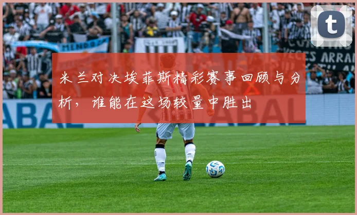 米兰对决埃菲斯精彩赛事回顾与分析，谁能在这场较量中胜出